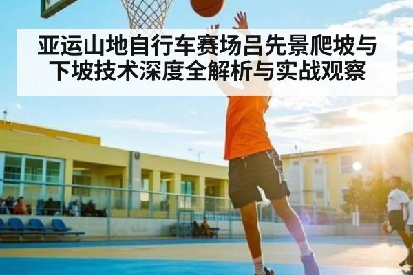 亚运山地自行车赛场吕先景爬坡与下坡技术深度全解析与实战观察 | c7entertainment