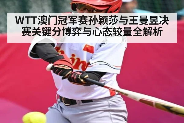 WTT澳门冠军赛孙颖莎与王曼昱决赛关键分博弈与心态较量全解析 - c7entertainment