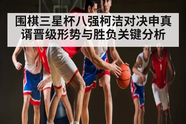 围棋三星杯八强柯洁对决申真谞晋级形势与胜负关键分析（c7entertainment）